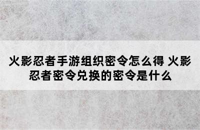 火影忍者手游组织密令怎么得 火影忍者密令兑换的密令是什么